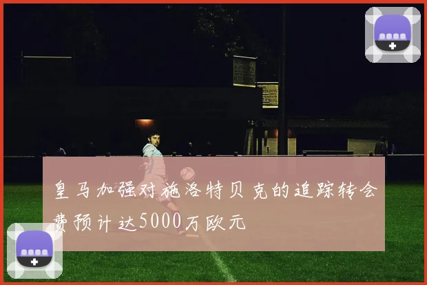 皇马加强对施洛特贝克的追踪转会费预计达5000万欧元