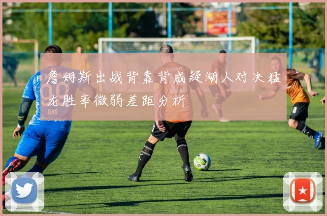 詹姆斯出战背靠背成疑湖人对决猛龙胜率微弱差距分析
