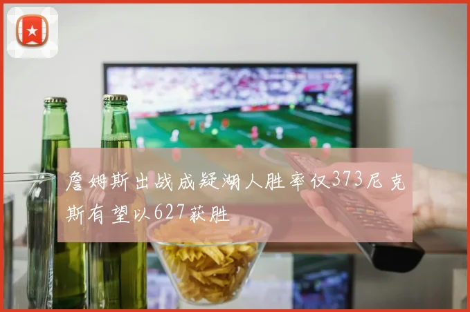 詹姆斯出战成疑湖人胜率仅373尼克斯有望以627获胜