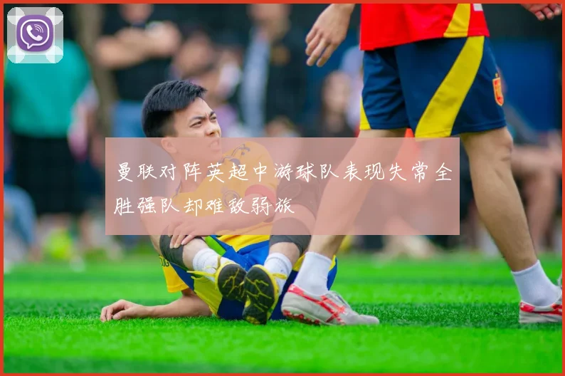 曼联对阵英超中游球队表现失常全胜强队却难敌弱旅