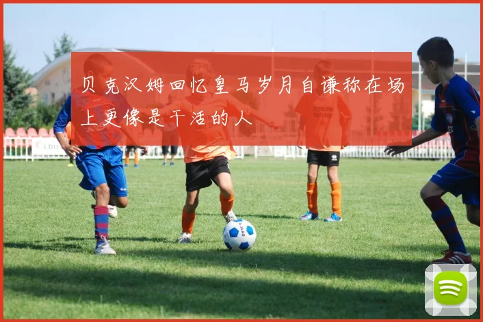 贝克汉姆回忆皇马岁月自谦称在场上更像是干活的人