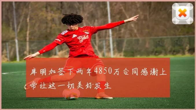 库明加签下两年4850万合同感谢上帝让这一切美好发生