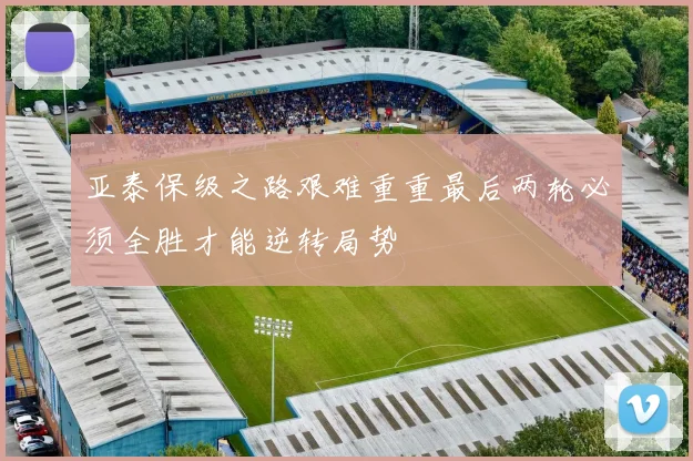 亚泰保级之路艰难重重最后两轮必须全胜才能逆转局势