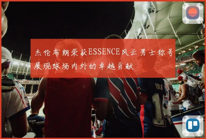 杰伦布朗荣获ESSENCE风云男士称号展现球场内外的卓越贡献