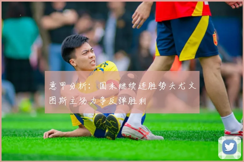意甲分析：国米继续连胜势头尤文图斯主场力争反弹胜利