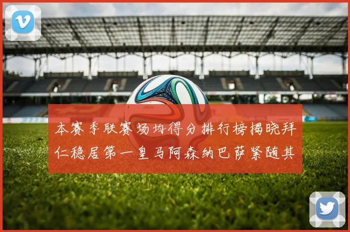 本赛季联赛场均得分排行榜揭晓拜仁稳居第一皇马阿森纳巴萨紧随其后