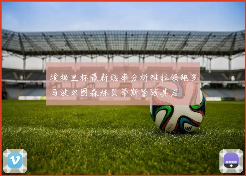 埃梅里杯最新赔率分析维拉领跑罗马波尔图森林贝蒂斯紧随其后