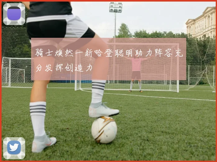 骑士焕然一新哈登聪明助力阵容充分发挥创造力