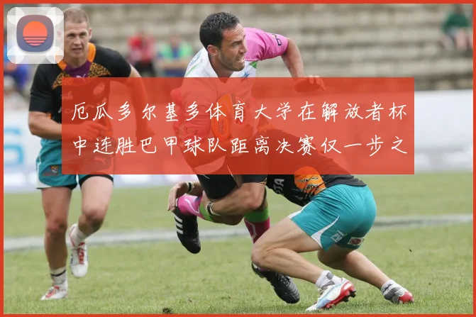 厄瓜多尔基多体育大学在解放者杯中连胜巴甲球队距离决赛仅一步之遥