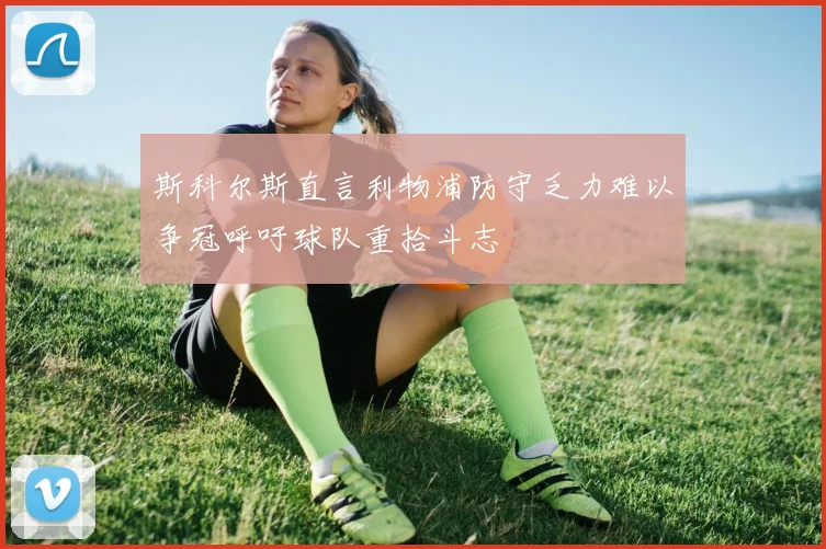 斯科尔斯直言利物浦防守乏力难以争冠呼吁球队重拾斗志