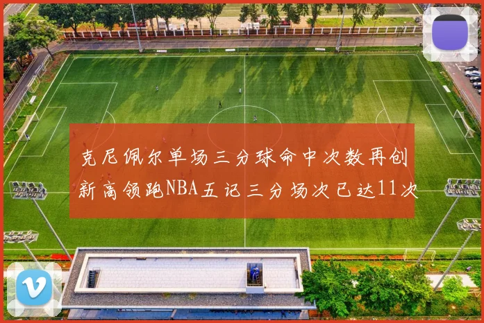 克尼佩尔单场三分球命中次数再创新高领跑NBA五记三分场次已达11次