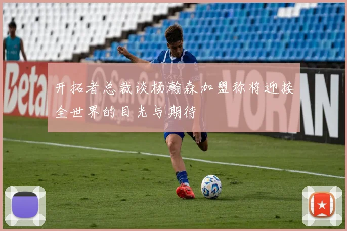 开拓者总裁谈杨瀚森加盟称将迎接全世界的目光与期待