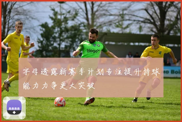 字母透露新赛季计划专注提升持球能力力争更大突破