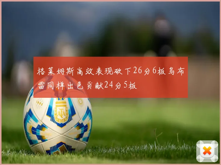 格莱姆斯高效表现砍下26分6板乌布雷同样出色贡献24分5板