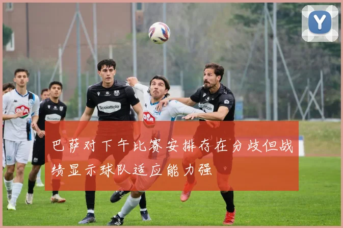 巴萨对下午比赛安排存在分歧但战绩显示球队适应能力强