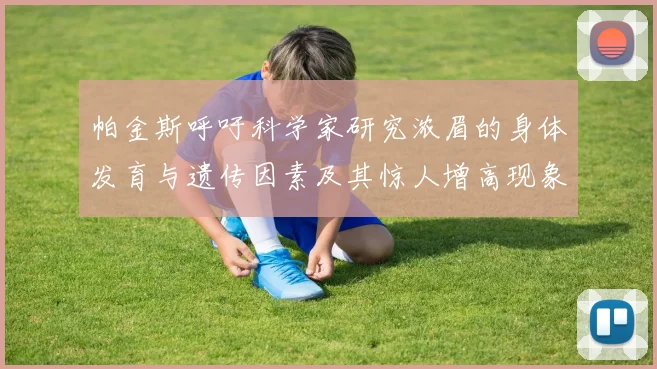 帕金斯呼吁科学家研究浓眉的身体发育与遗传因素及其惊人增高现象