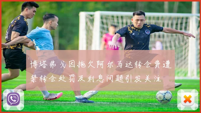 博塔弗戈因拖欠阿尔马达转会费遭禁转会处罚及利息问题引发关注