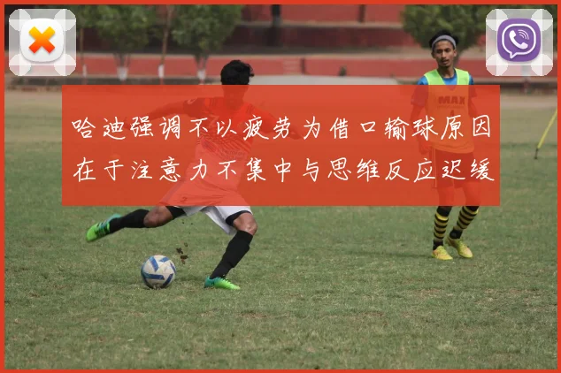 哈迪强调不以疲劳为借口输球原因在于注意力不集中与思维反应迟缓