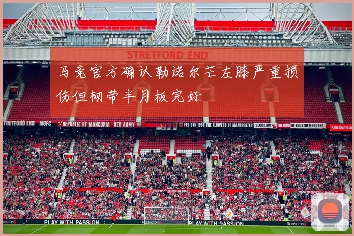 马竞官方确认勒诺尔芒左膝严重损伤但韧带半月板完好