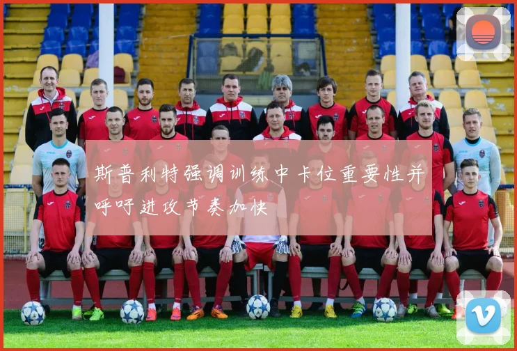 斯普利特强调训练中卡位重要性并呼吁进攻节奏加快