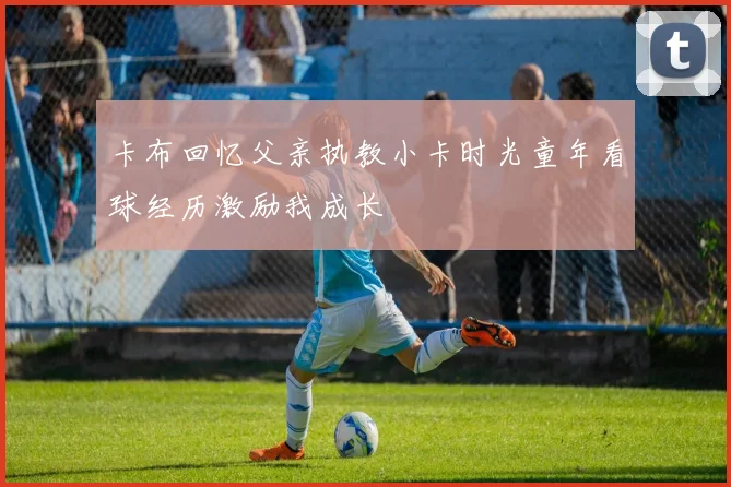 卡布回忆父亲执教小卡时光童年看球经历激励我成长