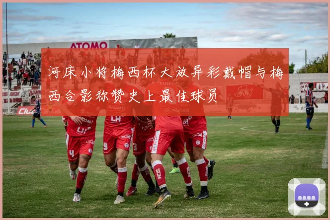 河床小将梅西杯大放异彩戴帽与梅西合影称赞史上最佳球员