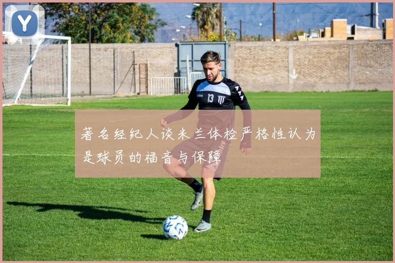 著名经纪人谈米兰体检严格性认为是球员的福音与保障