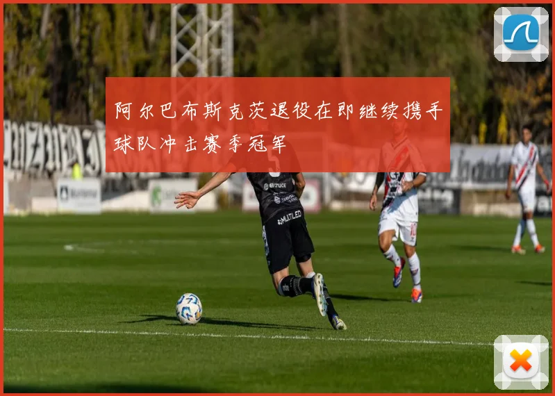 阿尔巴布斯克茨退役在即继续携手球队冲击赛季冠军
