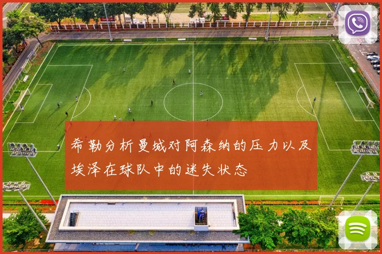 希勒分析曼城对阿森纳的压力以及埃泽在球队中的迷失状态