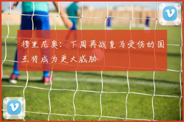 穆里尼奥：下周再战皇马受伤的国王将成为更大威胁