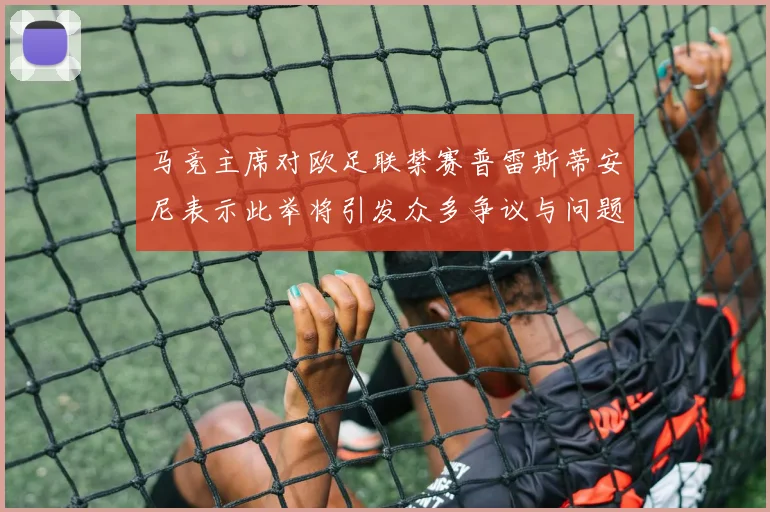 马竞主席对欧足联禁赛普雷斯蒂安尼表示此举将引发众多争议与问题