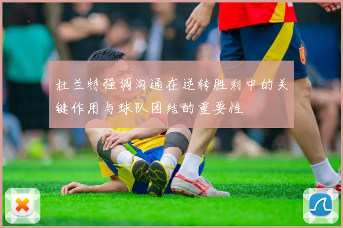 杜兰特强调沟通在逆转胜利中的关键作用与球队团结的重要性
