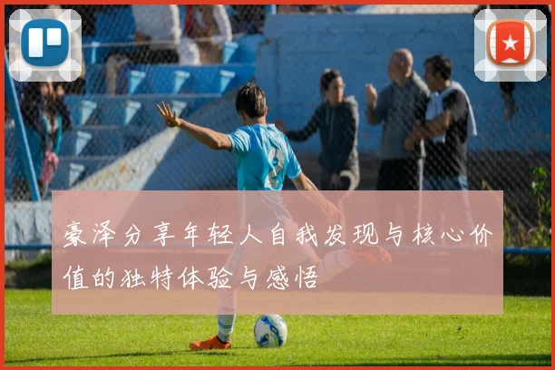 豪泽分享年轻人自我发现与核心价值的独特体验与感悟