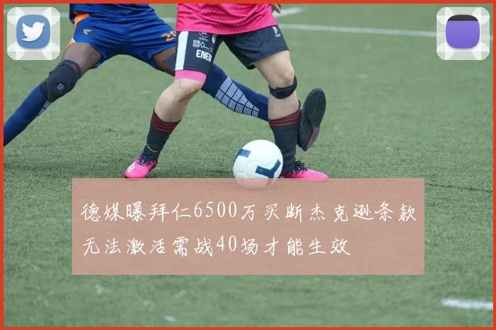 德媒曝拜仁6500万买断杰克逊条款无法激活需战40场才能生效