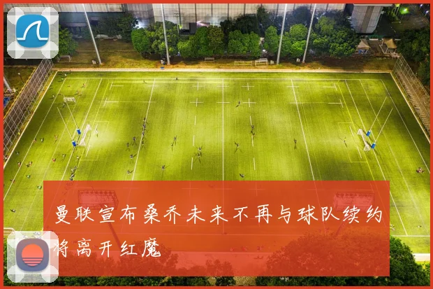 曼联宣布桑乔未来不再与球队续约将离开红魔