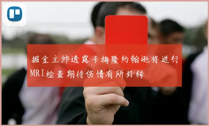 掘金主帅透露卡梅隆约翰逊将进行MRI检查期待伤情有所好转