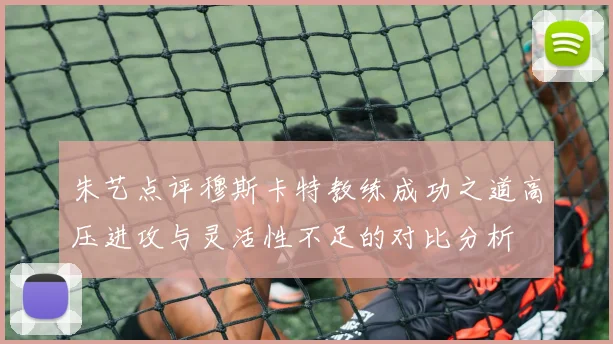 朱艺点评穆斯卡特教练成功之道高压进攻与灵活性不足的对比分析