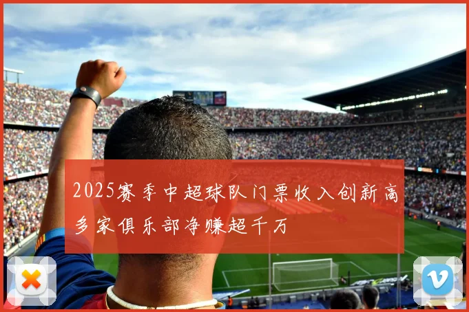 2025赛季中超球队门票收入创新高多家俱乐部净赚超千万