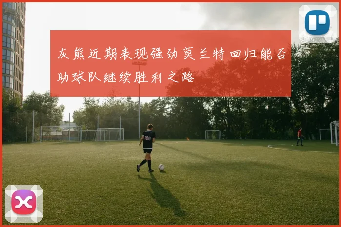灰熊近期表现强劲莫兰特回归能否助球队继续胜利之路