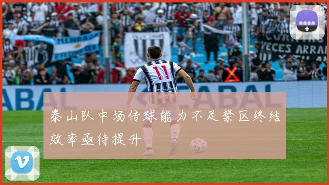 泰山队中场传球能力不足禁区终结效率亟待提升