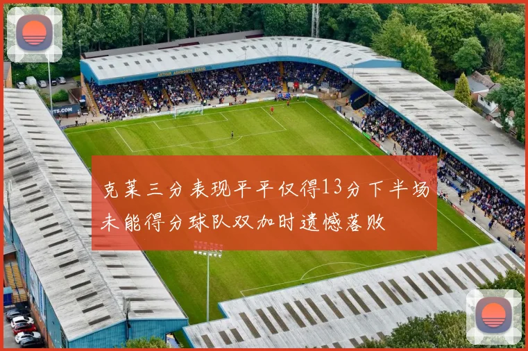 克莱三分表现平平仅得13分下半场未能得分球队双加时遗憾落败