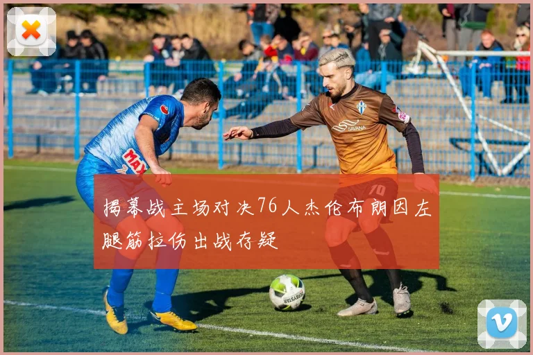 揭幕战主场对决76人杰伦布朗因左腿筋拉伤出战存疑